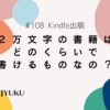 108-Kindle出版。２万文字の書籍はどのくらいで書けるものなの？