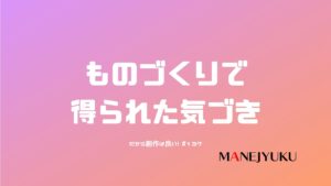 137-ものづくりで得られた気づき。だから創作は良い！