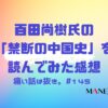 145-痛い話は抜き。百田尚樹氏の「禁断の中国史」を読んでみた感想