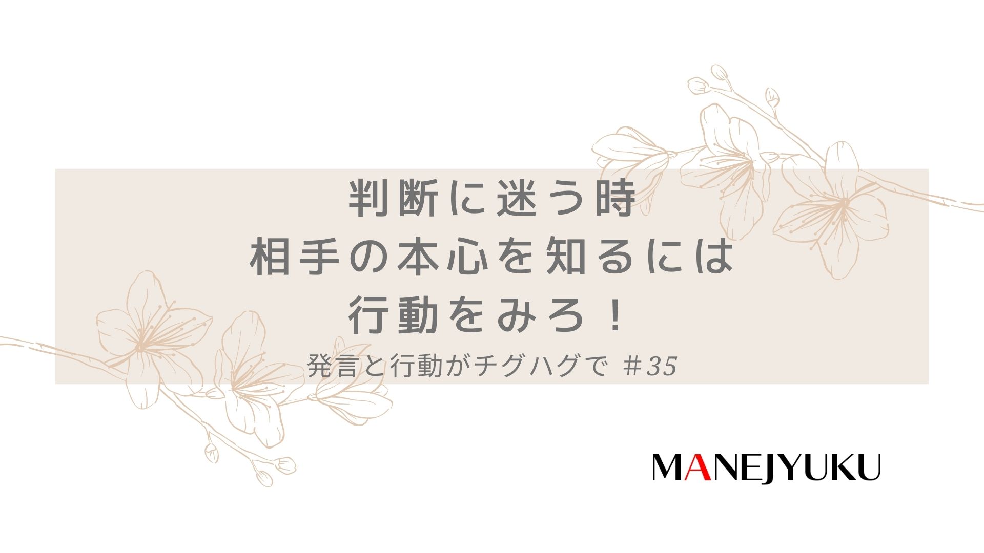 35-言ってることとやってることが違う！？発言と行動がチグハグで判断に迷う時、相手の本心を知るには行動をみろ！