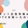 51-ネット広告市場はいつTVを抜いたのか？