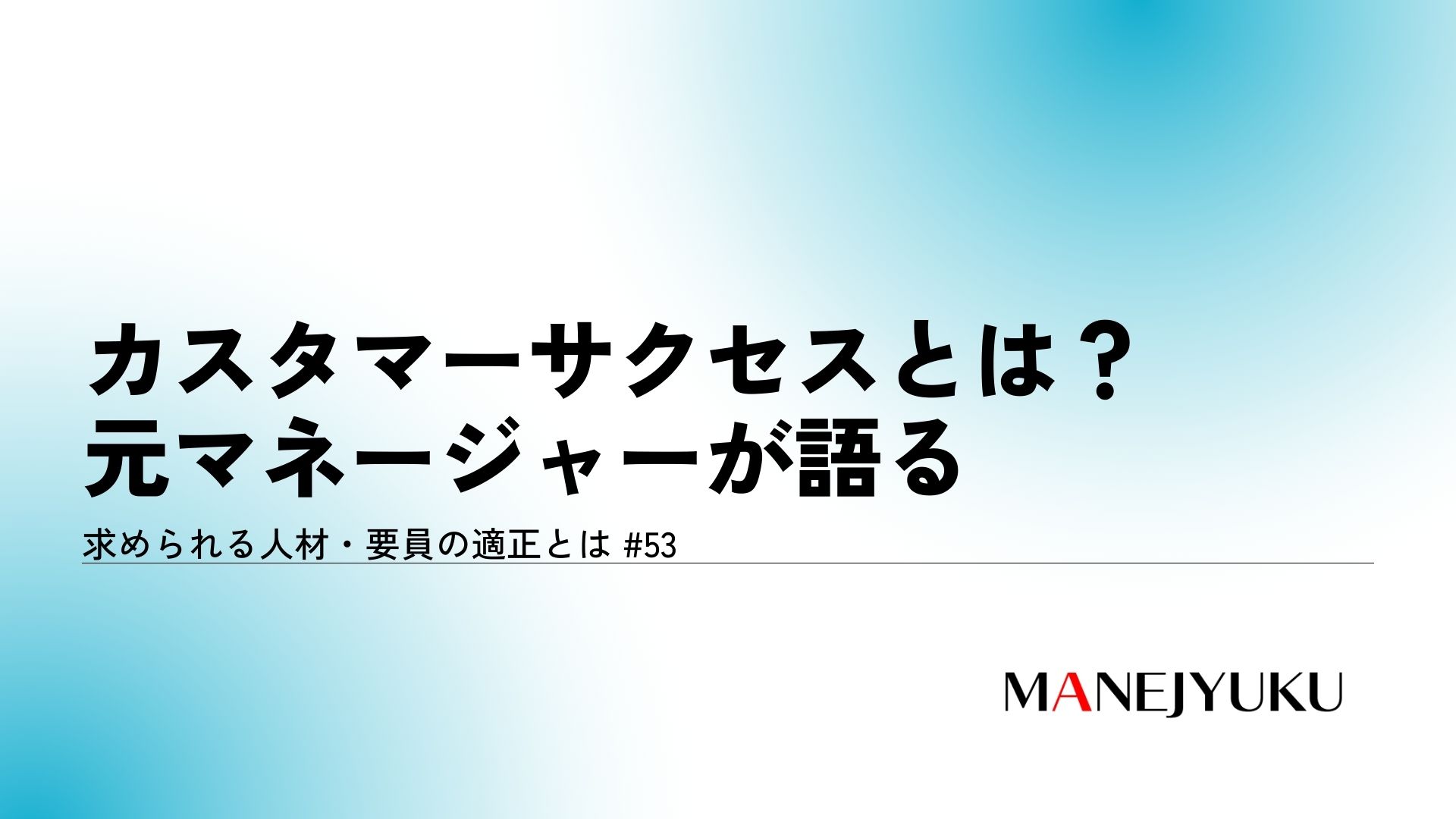 53-カスタマーサクセスとは？元マネージャーが語る求められる人材・要員の適正とは