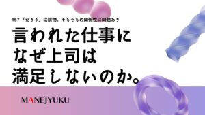 57-言われた仕事になぜ上司は満足しないのか。「だろう」禁物指示も悪いがそもそもの関係性に問題あり