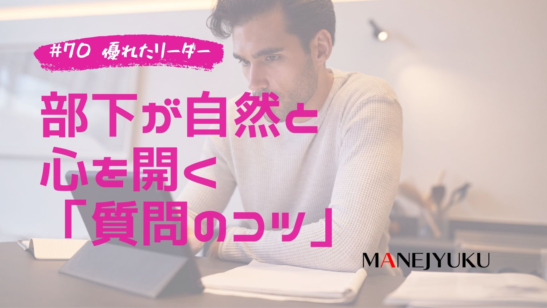 70-優れたリーダーの部下が自然と心を開く「質問のコツ」とは？